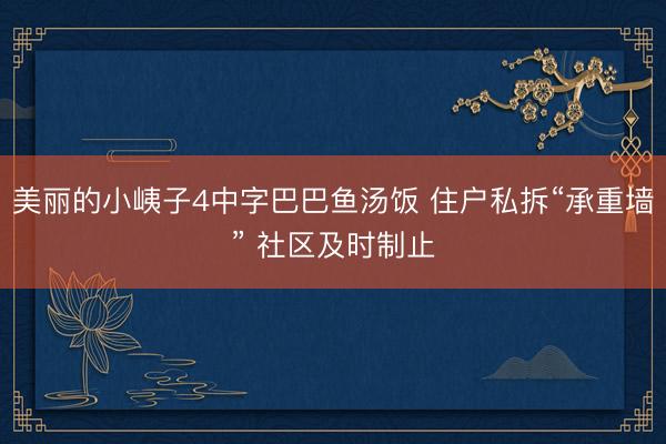 美丽的小峓子4中字巴巴鱼汤饭 住户私拆“承重墙” 社区及时制止