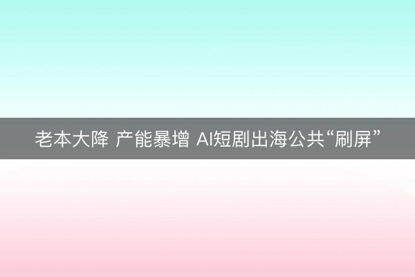 老本大降 产能暴增 AI短剧出海公共“刷屏”