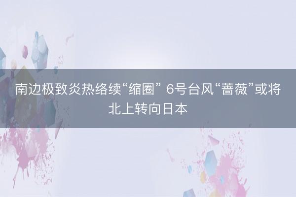 南边极致炎热络续“缩圈” 6号台风“蔷薇”或将北上转向日本