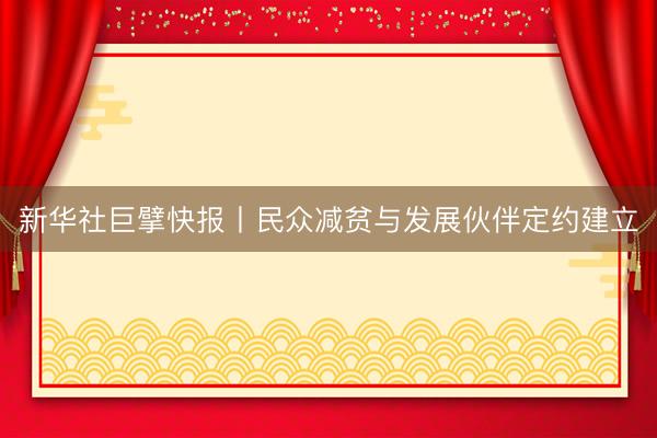 新华社巨擘快报丨民众减贫与发展伙伴定约建立