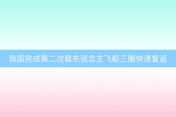 我国完成第二次载东说念主飞船三圈快速复返