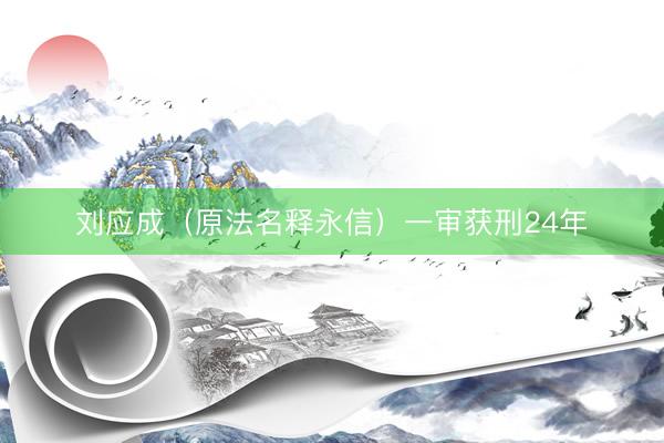 刘应成（原法名释永信）一审获刑24年