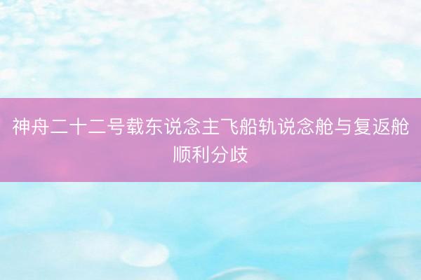 神舟二十二号载东说念主飞船轨说念舱与复返舱顺利分歧