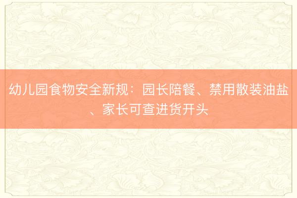 幼儿园食物安全新规：园长陪餐、禁用散装油盐、家长可查进货开头