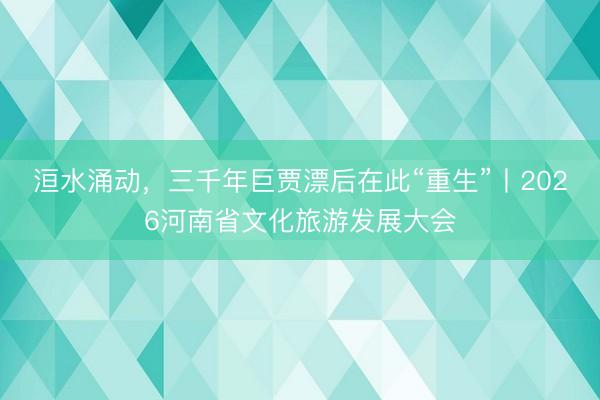 洹水涌动，三千年巨贾漂后在此“重生”丨2026河南省文化旅游发展大会