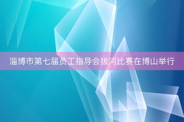 淄博市第七届员工指导会拔河比赛在博山举行