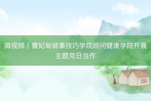 微视频｜曹妃甸做事技巧学院顾问健康学院开展主题党日当作