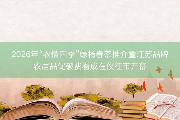 2026年“农情四季”绿杨春茶推介暨江苏品牌农居品促破费看成在仪征市开幕