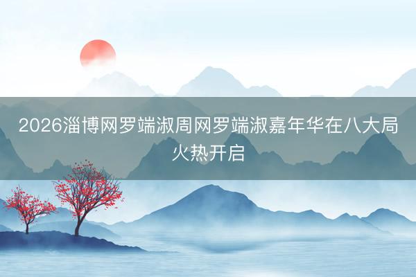 2026淄博网罗端淑周网罗端淑嘉年华在八大局火热开启