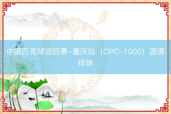 中国匹克球巡回赛-重庆站（CPC-1000）圆满排除