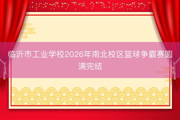临沂市工业学校2026年南北校区篮球争霸赛圆满完结