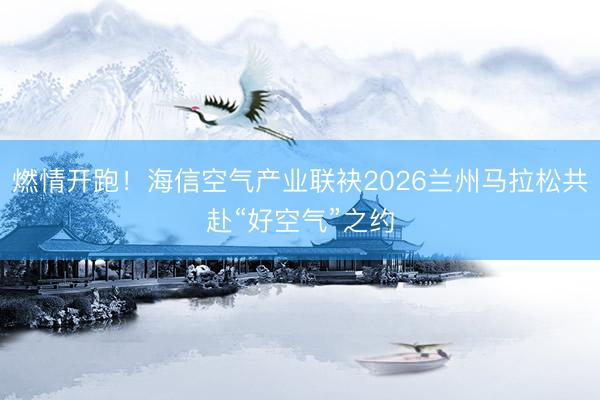 燃情开跑!海信空气产业联袂2026兰州马拉松共赴“好空气”之约