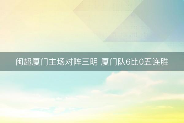 闽超厦门主场对阵三明 厦门队6比0五连胜