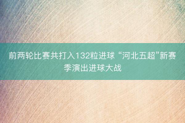 前两轮比赛共打入132粒进球 “河北五超”新赛季演出进球大战