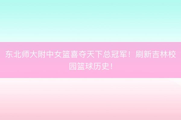 东北师大附中女篮喜夺天下总冠军！刷新吉林校园篮球历史！