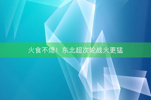 火食不熄！东北超次轮战火更猛