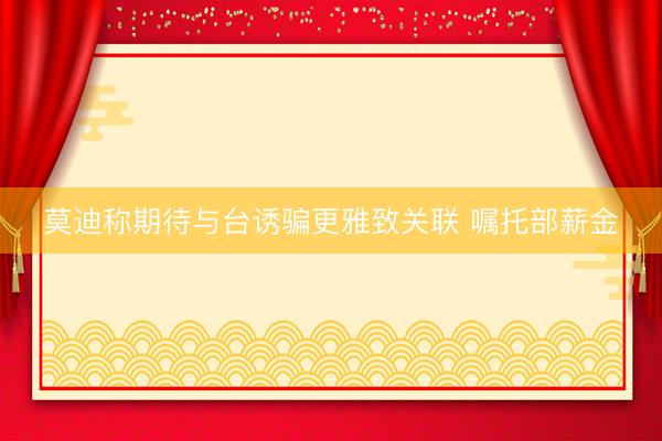 莫迪称期待与台诱骗更雅致关联 嘱托部薪金