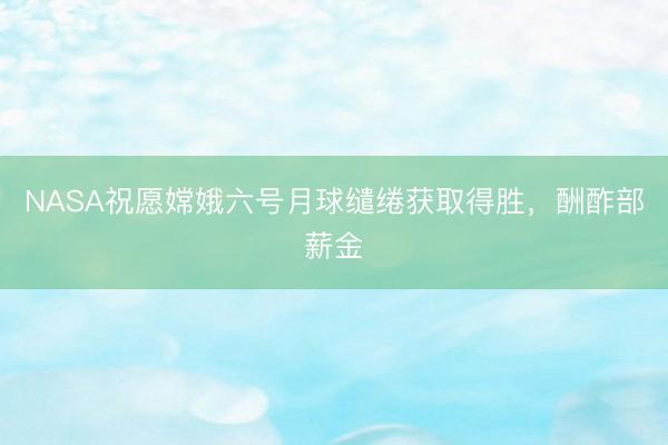 NASA祝愿嫦娥六号月球缱绻获取得胜，酬酢部薪金