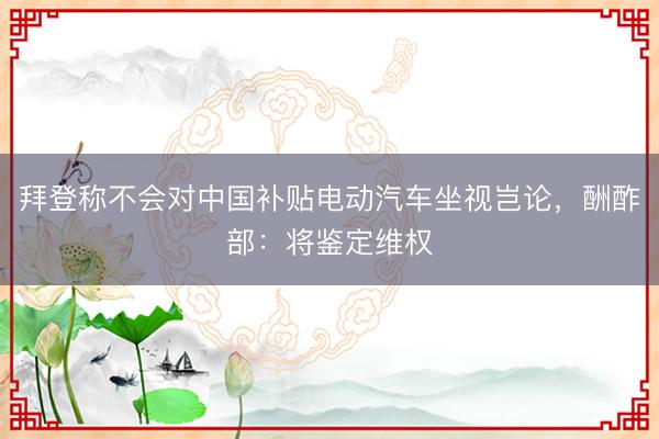 拜登称不会对中国补贴电动汽车坐视岂论，酬酢部：将鉴定维权