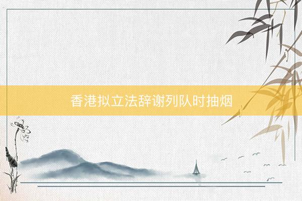 香港拟立法辞谢列队时抽烟