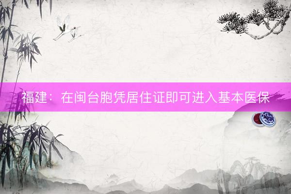 福建：在闽台胞凭居住证即可进入基本医保