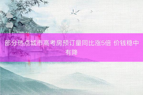 部分热点城市高考房预订量同比涨5倍 价钱稳中有降
