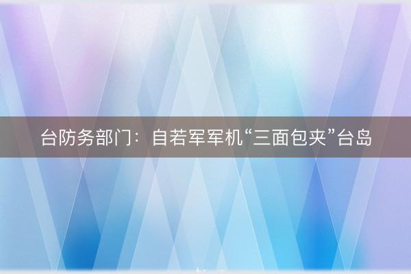 台防务部门：自若军军机“三面包夹”台岛