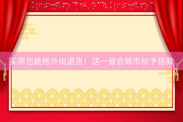 买房也能格外由退货！这一省会城市给予搭救