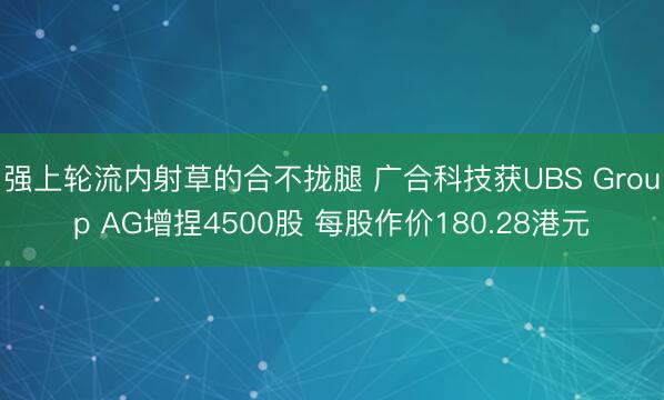 强上轮流内射草的合不拢腿 广合科技获UBS Group AG增捏4500股 每股作价180.28港元