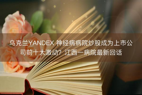 乌克兰YANDEX 神经病病院炒股成为上市公司前十大激动？江西一病院最新回话