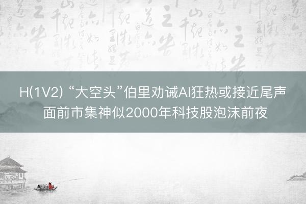 H(1V2) “大空头”伯里劝诫AI狂热或接近尾声 面前市集神似2000年科技股泡沫前夜