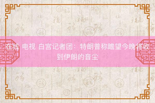 在线 电视 白宫记者团：特朗普称瞻望今晚将收到伊朗的音尘