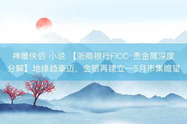 神雕侠侣 小说 【浙商银行FICC·贵金属深度分解】地缘趋豪迈，金银再建立—5月市集瞻望