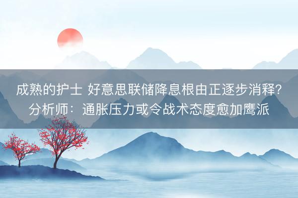 成熟的护士 好意思联储降息根由正逐步消释？分析师：通胀压力或令战术态度愈加鹰派