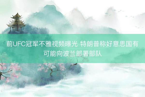 前UFC冠军不雅视频曝光 特朗普称好意思国有可能向波兰部署部队