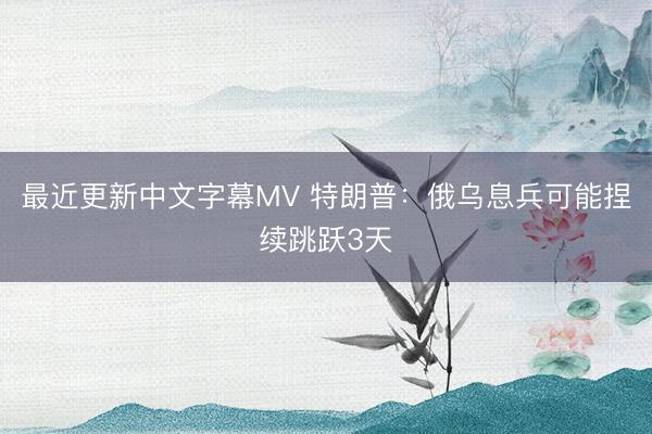 最近更新中文字幕MV 特朗普：俄乌息兵可能捏续跳跃3天