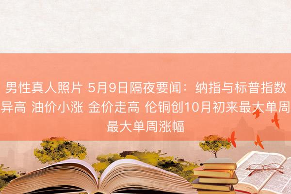 男性真人照片 5月9日隔夜要闻：纳指与标普指数再立异高 油价小涨 金价走高 伦铜创10月初来最大单周涨幅