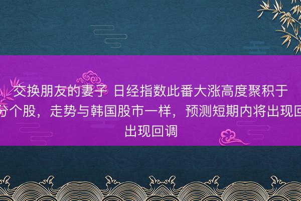 交换朋友的妻子 日经指数此番大涨高度聚积于部分个股，走势与韩国股市一样，预测短期内将出现回调