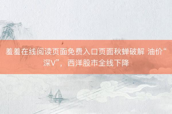 羞羞在线阅读页面免费入口页面秋蝉破解 油价“深V”，西洋股市全线下降