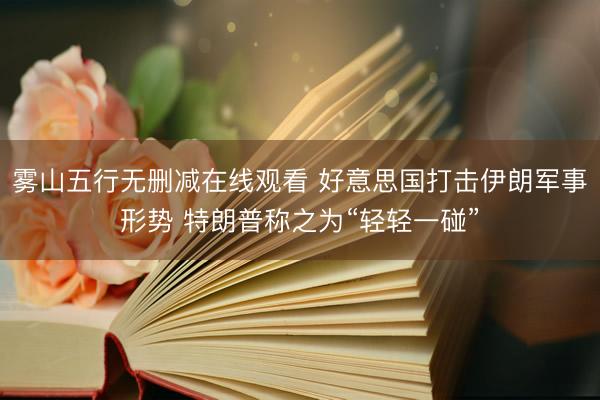 雾山五行无删减在线观看 好意思国打击伊朗军事形势 特朗普称之为“轻轻一碰”