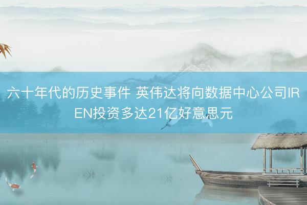 六十年代的历史事件 英伟达将向数据中心公司IREN投资多达21亿好意思元