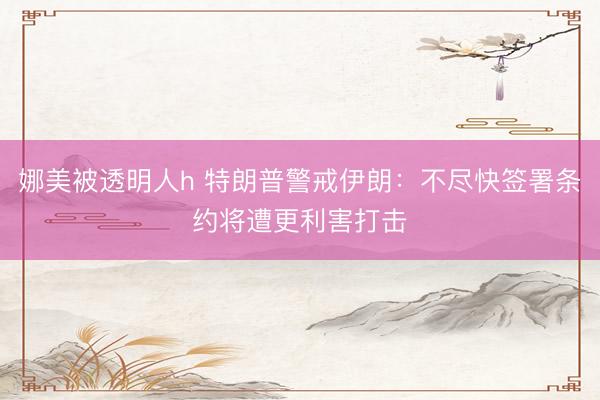 娜美被透明人h 特朗普警戒伊朗：不尽快签署条约将遭更利害打击