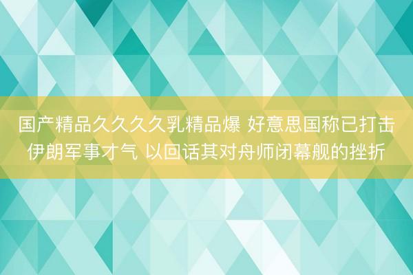 国产精品久久久久乳精品爆 好意思国称已打击伊朗军事才气 以回话其对舟师闭幕舰的挫折