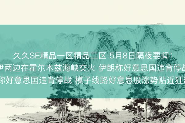 久久SE精品一区精品二区 5月8日隔夜要闻：好意思股收跌 好意思伊两边在霍尔木兹海峡交火 伊朗称好意思国违背停战 模子线路好意思股涨势贴近狂热区间