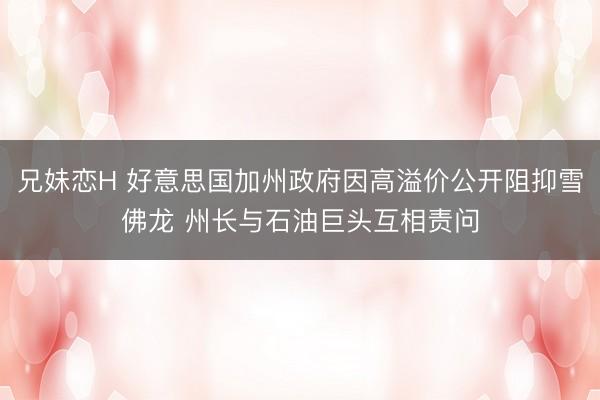 兄妹恋H 好意思国加州政府因高溢价公开阻抑雪佛龙 州长与石油巨头互相责问