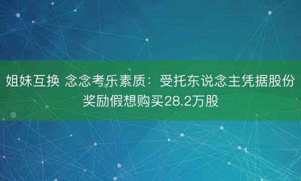 姐妹互换 念念考乐素质：受托东说念主凭据股份奖励假想购买28.2万股