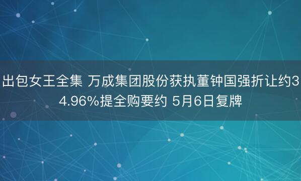 出包女王全集 万成集团股份获执董钟国强折让约34.96%提全购要约 5月6日复牌