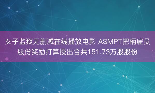 女子监狱无删减在线播放电影 ASMPT把柄雇员股份奖励打算授出合共151.73万股股份