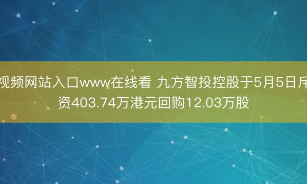 视频网站入口www在线看 九方智投控股于5月5日斥资403.74万港元回购12.03万股