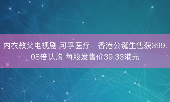 内衣教父电视剧 可孚医疗：香港公诞生售获399.08倍认购 每股发售价39.33港元